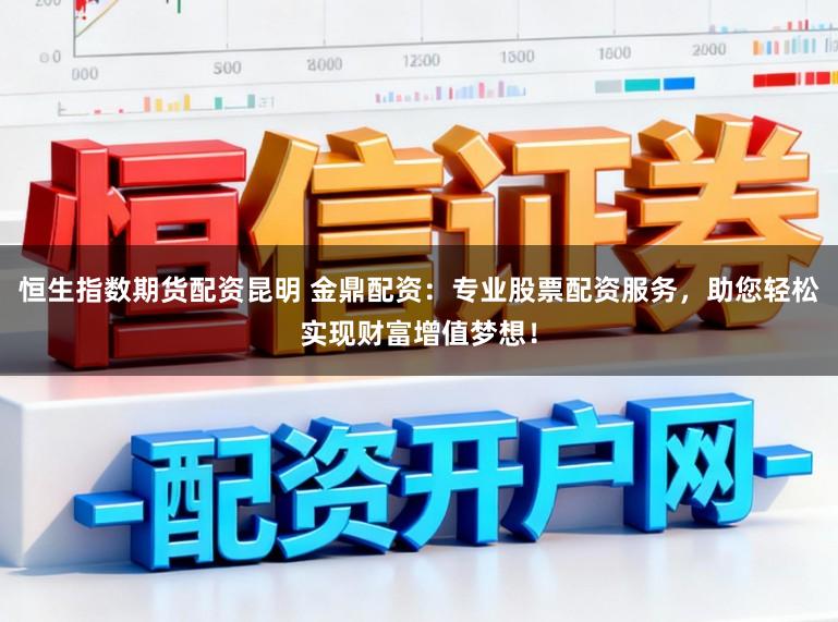 恒生指数期货配资昆明 金鼎配资：专业股票配资服务，助您轻松实现财富增值梦想！