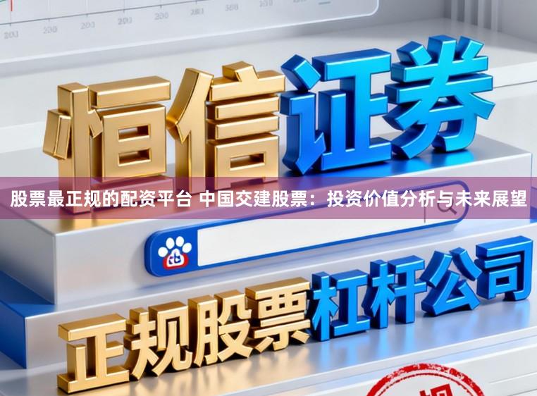股票最正规的配资平台 中国交建股票:投资价值分析与未来展望