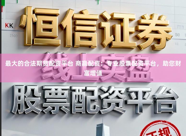 最大的合法期货配资平台 商赢配资：专业股票配资平台，助您财富增值