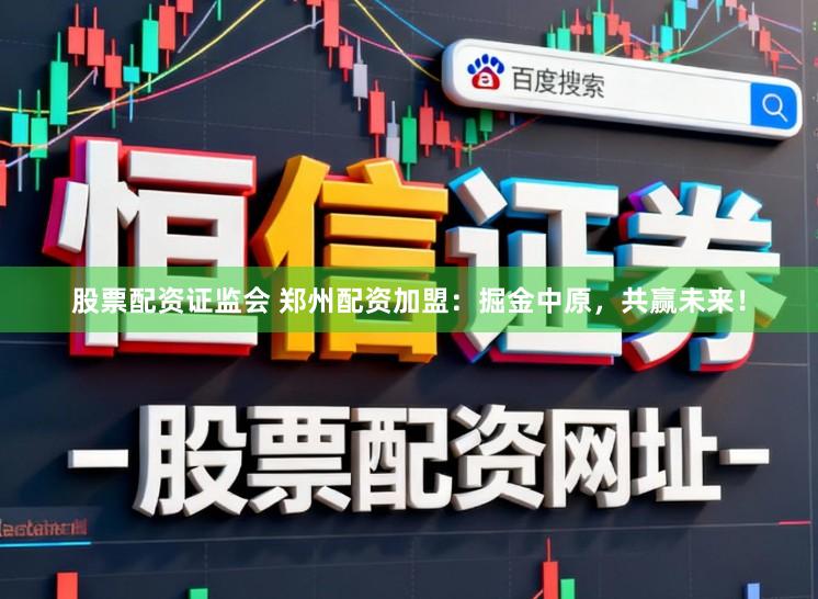 股票配资证监会 郑州配资加盟：掘金中原，共赢未来！