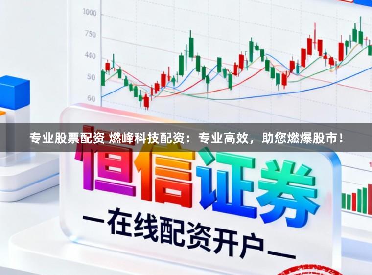 专业股票配资 燃峰科技配资：专业高效，助您燃爆股市！