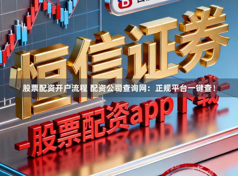 股票配资开户流程 配资公司查询网:正规平台一键查!