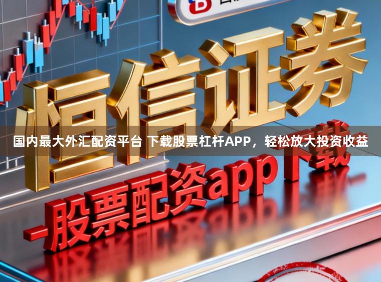 国内最大外汇配资平台 下载股票杠杆APP，轻松放大投资收益
