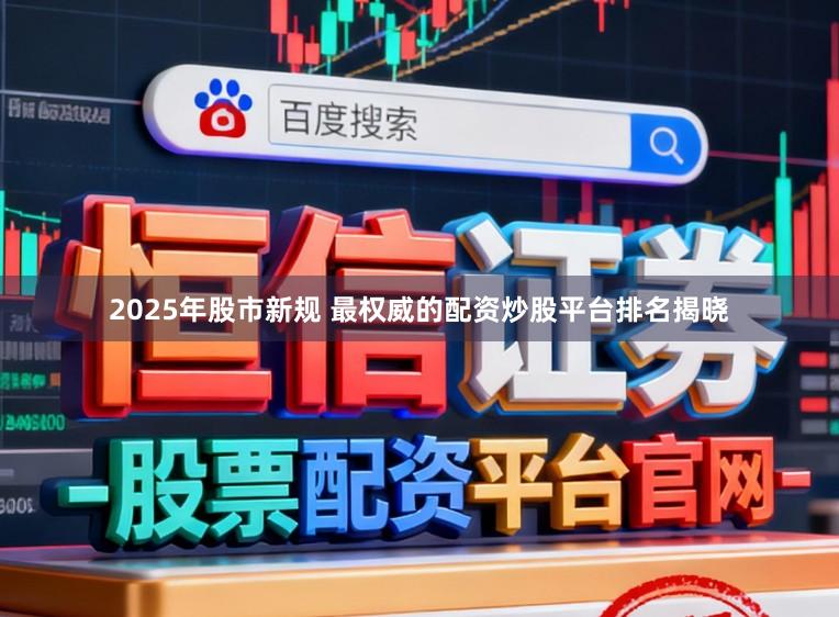 2025年股市新规 最权威的配资炒股平台排名揭晓