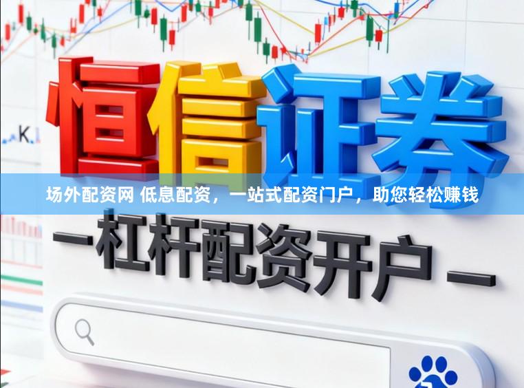 场外配资网 低息配资，一站式配资门户，助您轻松赚钱