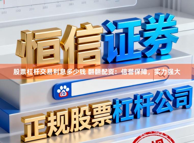 股票杠杆交易利息多少钱 翻翻配资：信誉保障，实力强大