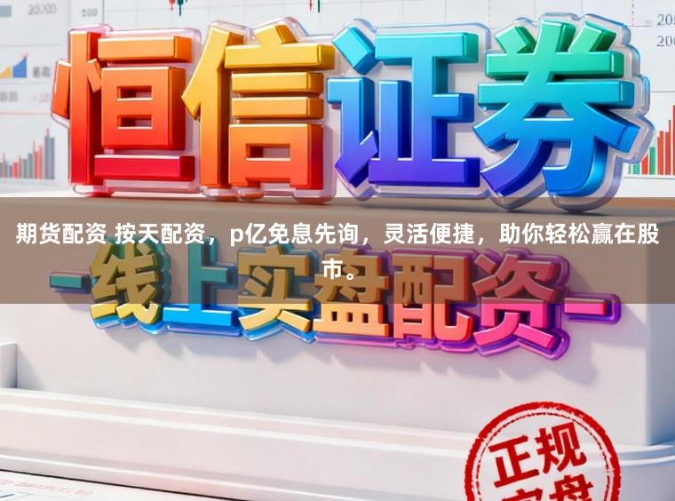 期货配资 按天配资，p亿免息先询，灵活便捷，助你轻松赢在股市。