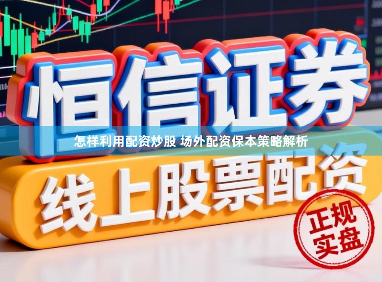 怎样利用配资炒股 场外配资保本策略解析