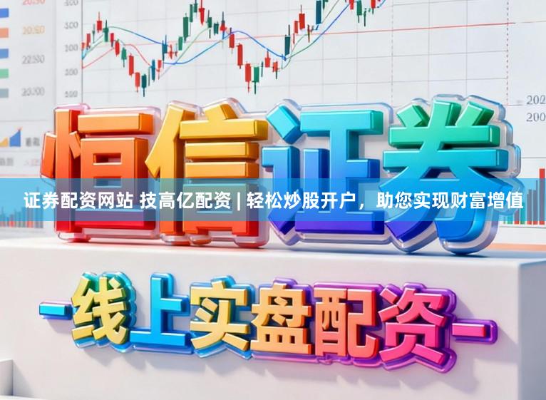 证券配资网站 技高亿配资 | 轻松炒股开户，助您实现财富增值
