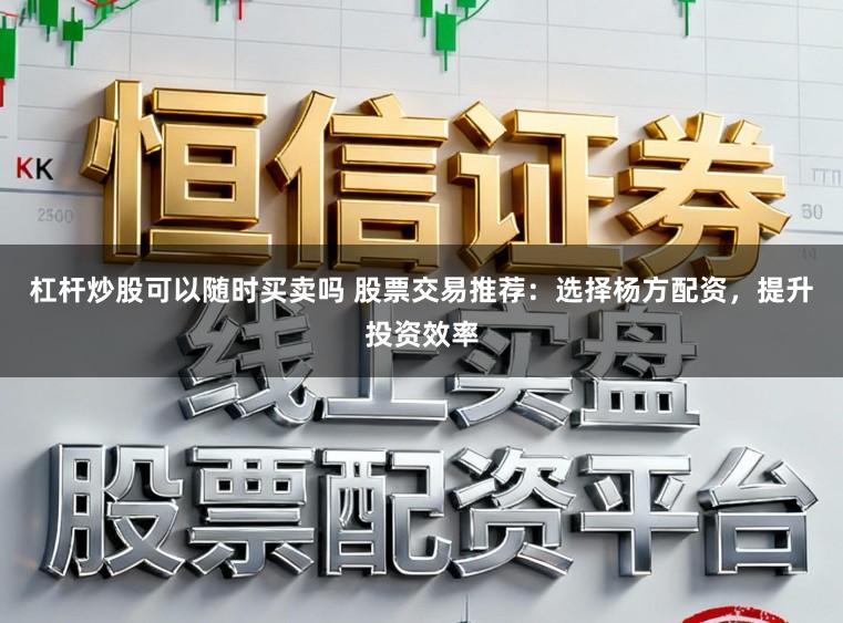杠杆炒股可以随时买卖吗 股票交易推荐：选择杨方配资，提升投资效率