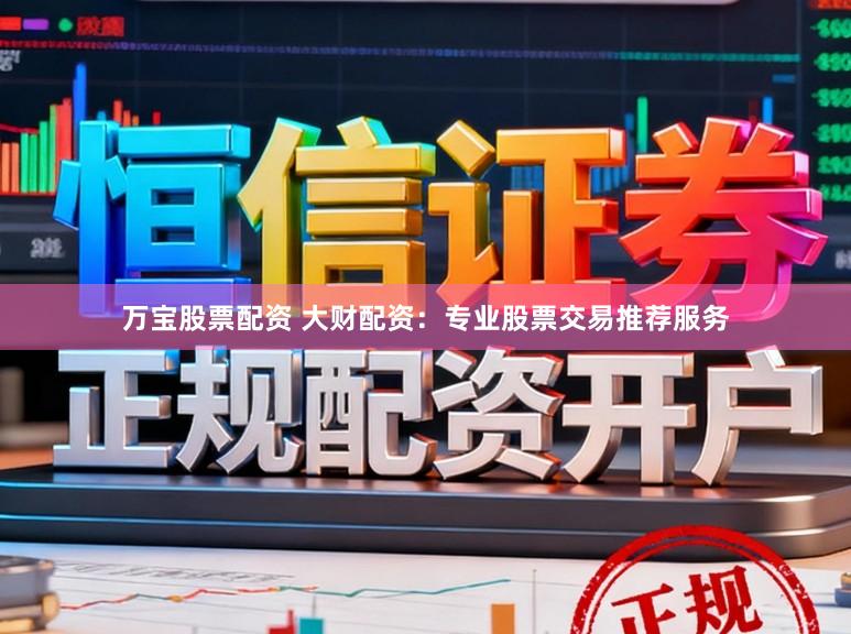 万宝股票配资 大财配资：专业股票交易推荐服务