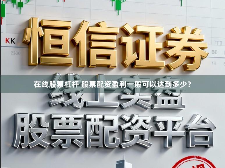 在线股票杠杆 股票配资盈利一般可以达到多少？