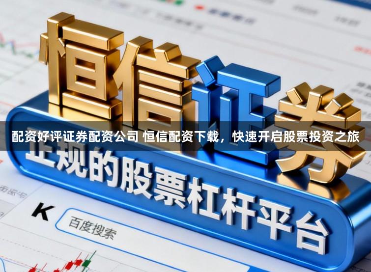 配资好评证券配资公司 恒信配资下载，快速开启股票投资之旅
