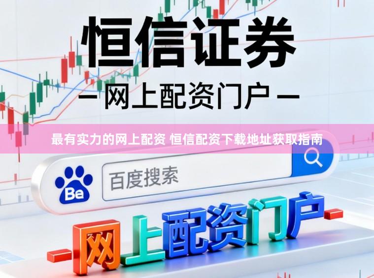 最有实力的网上配资 恒信配资下载地址获取指南