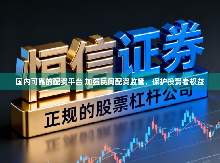 国内可靠的配资平台 加强民间配资监管，保护投资者权益