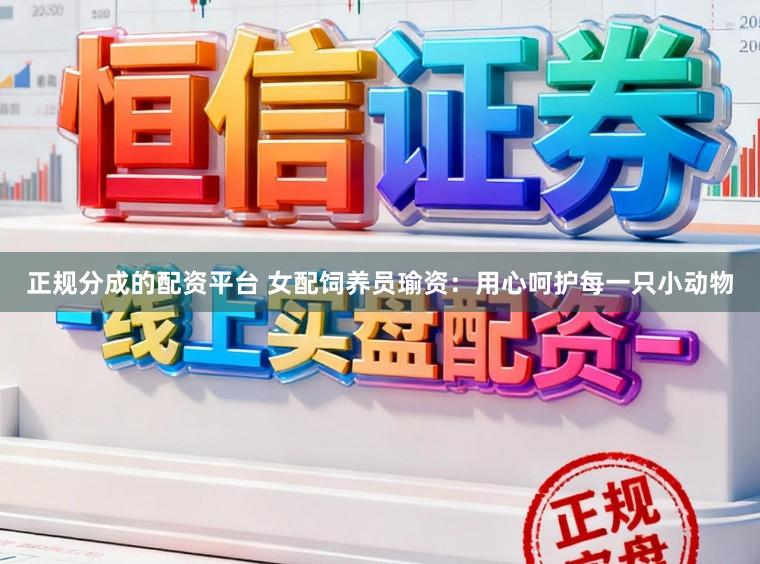 正规分成的配资平台 女配饲养员瑜资：用心呵护每一只小动物