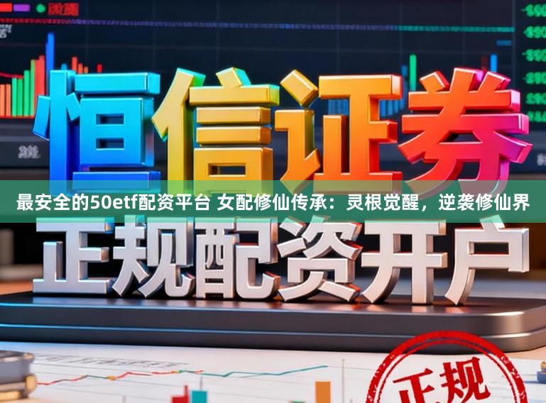 最安全的50etf配资平台 女配修仙传承：灵根觉醒，逆袭修仙界