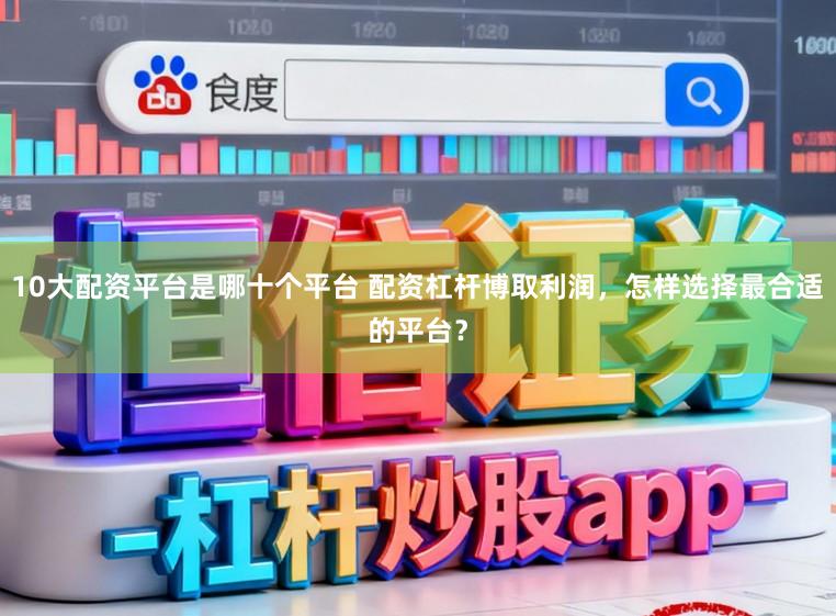 10大配资平台是哪十个平台 配资杠杆博取利润，怎样选择最合适的平台？