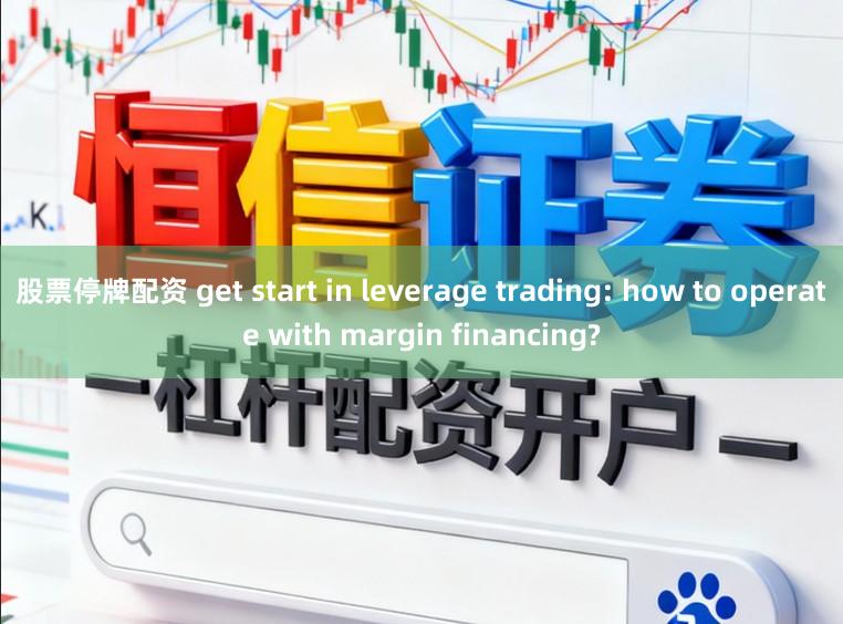 股票停牌配资 get start in leverage trading: how to operate with margin financing?