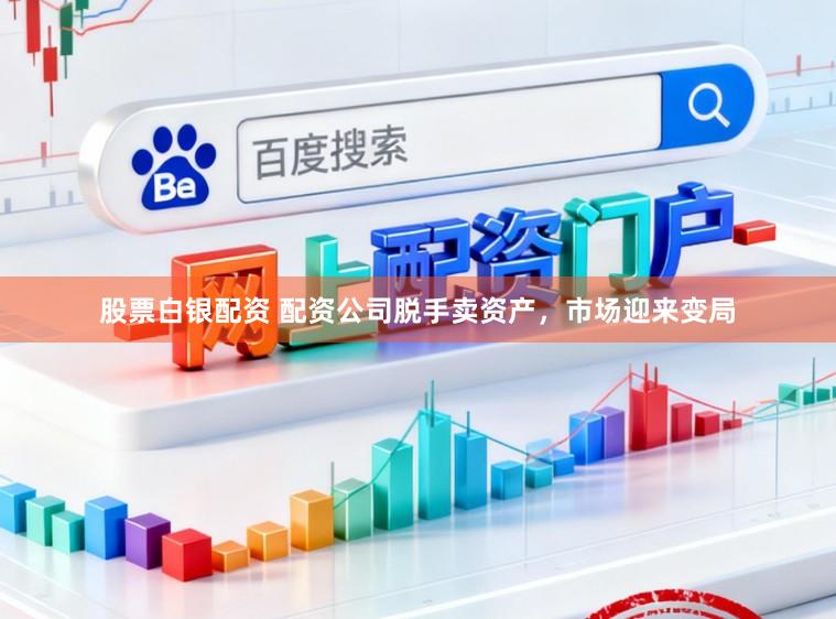 股票白银配资 配资公司脱手卖资产，市场迎来变局