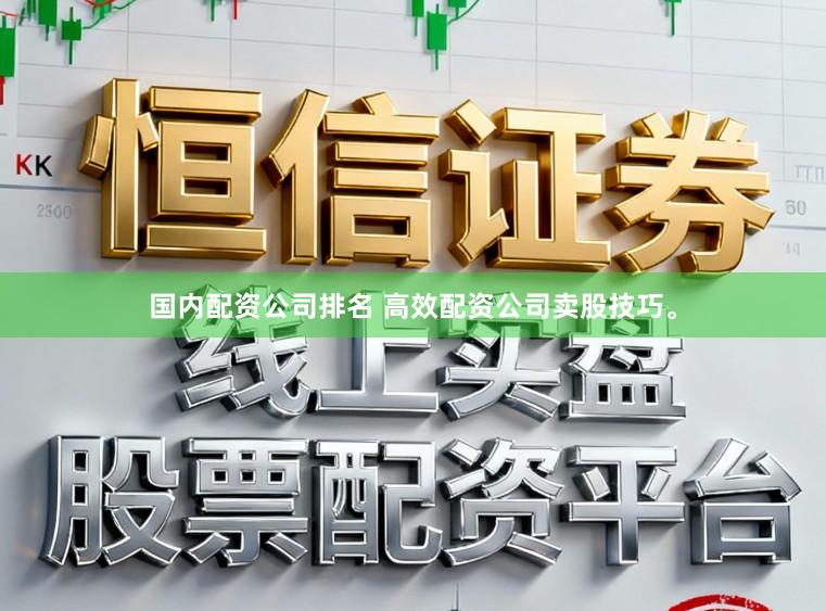 国内配资公司排名 高效配资公司卖股技巧。