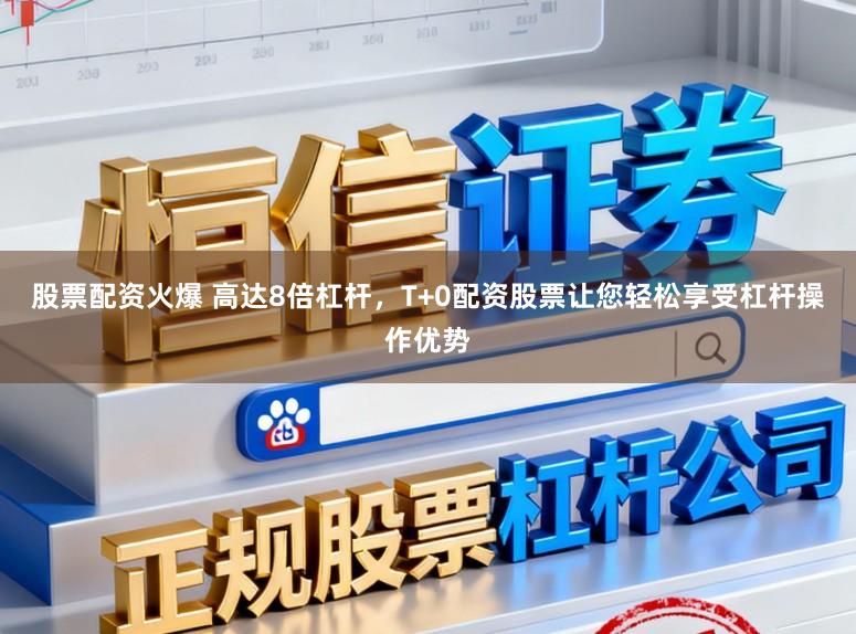 股票配资火爆 高达8倍杠杆，T+0配资股票让您轻松享受杠杆操作优势