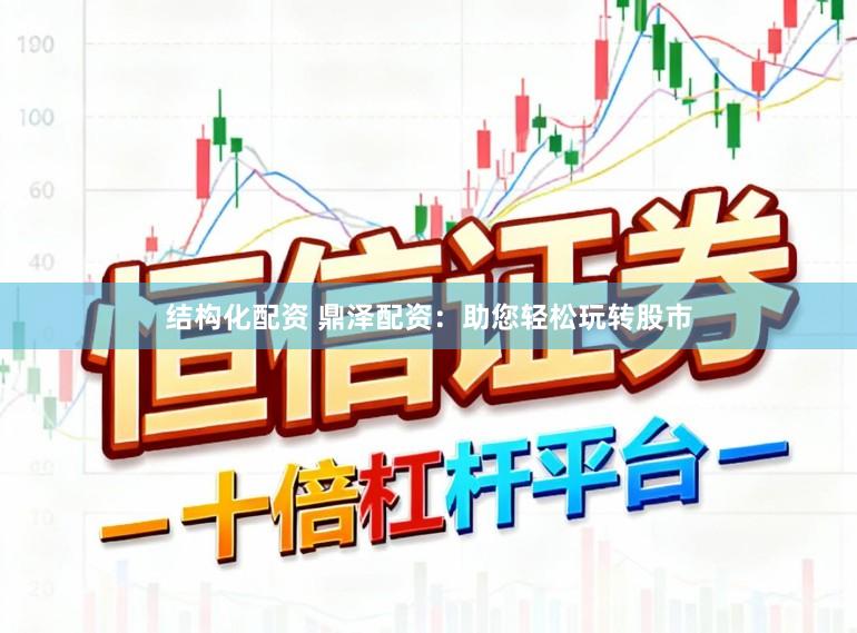 结构化配资 鼎泽配资：助您轻松玩转股市