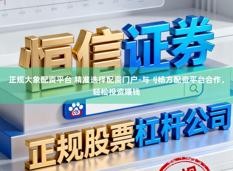 正规大象配资平台 精准选择配资门户-与刂杨方配资平台合作，轻松投资赚钱