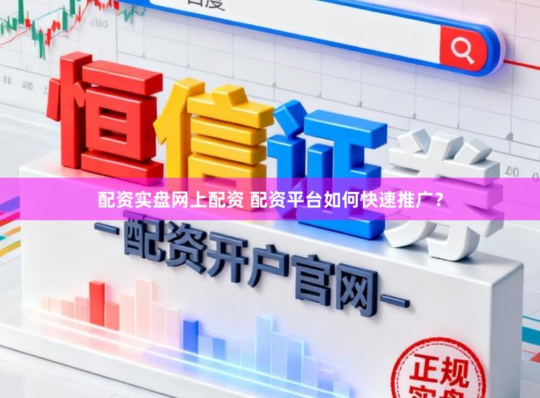 配资实盘网上配资 配资平台如何快速推广？