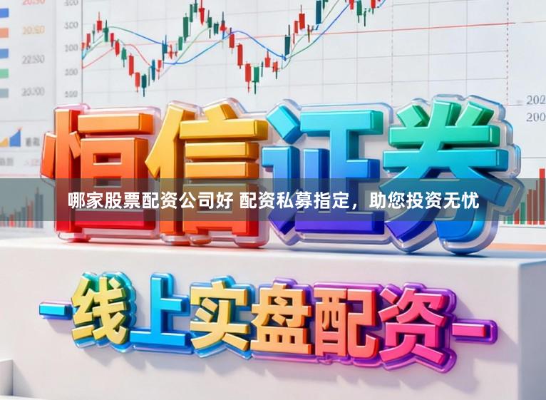 哪家股票配资公司好 配资私募指定，助您投资无忧