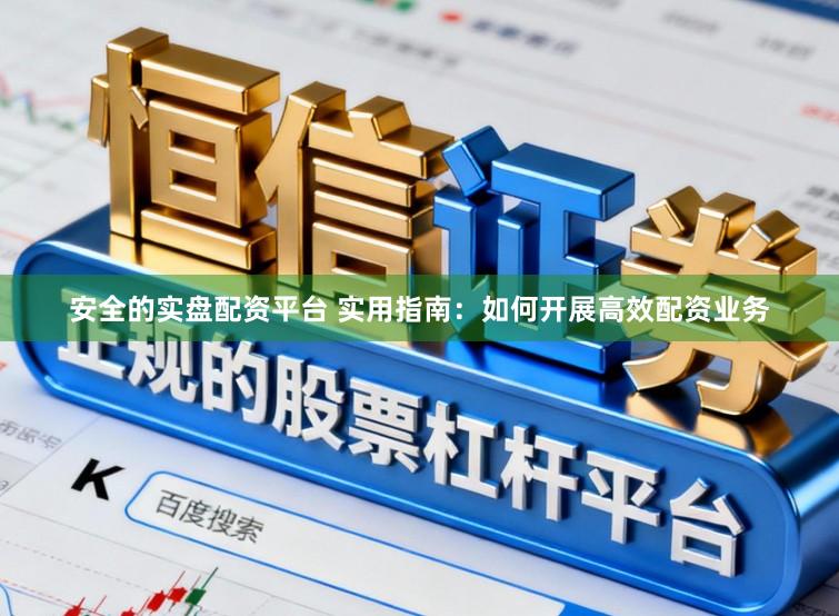 安全的实盘配资平台 实用指南：如何开展高效配资业务
