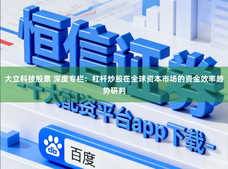大立科技股票 深度专栏：杠杆炒股在全球资本市场的资金效率趋势研判