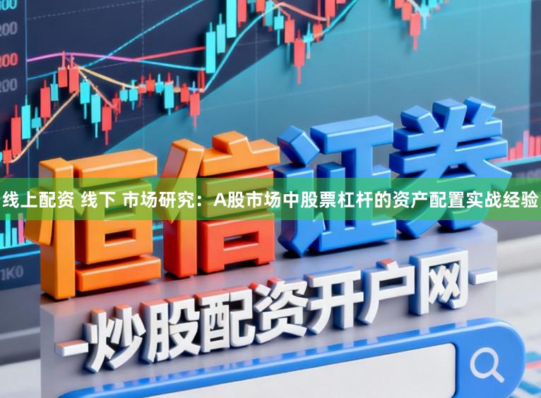 线上配资 线下 市场研究:A股市场中股票杠杆的资产配置实战经验