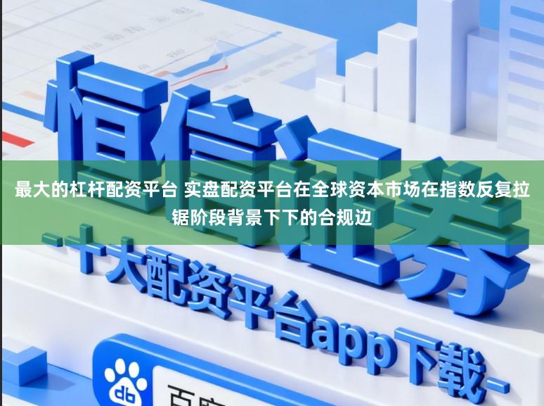 最大的杠杆配资平台 实盘配资平台在全球资本市场在指数反复拉锯阶段背景下下的合规边