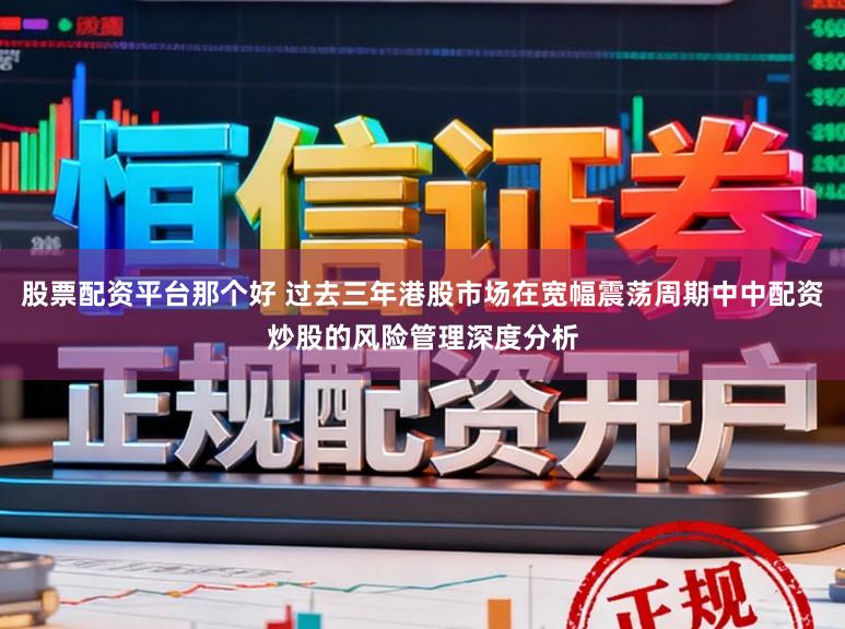 股票配资平台那个好 过去三年港股市场在宽幅震荡周期中中配资炒股的风险管理深度分析