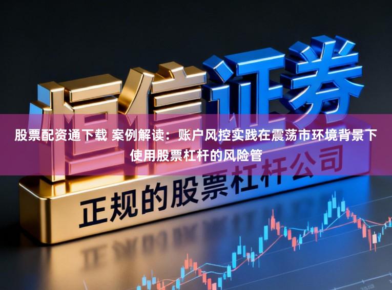 股票配资通下载 案例解读：账户风控实践在震荡市环境背景下使用股票杠杆的风险管