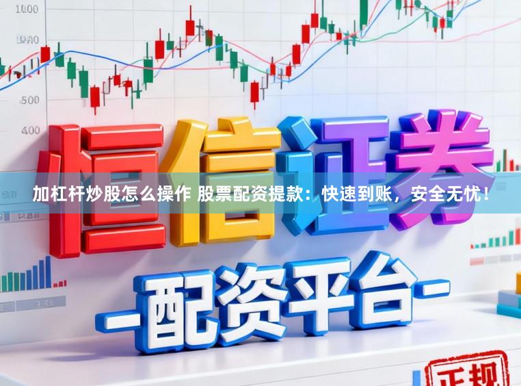 加杠杆炒股怎么操作 股票配资提款：快速到账，安全无忧！