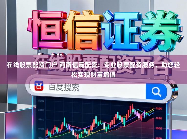 在线股票配资门户 河南信赢配资：专业股票配资服务，助您轻松实现财富增值