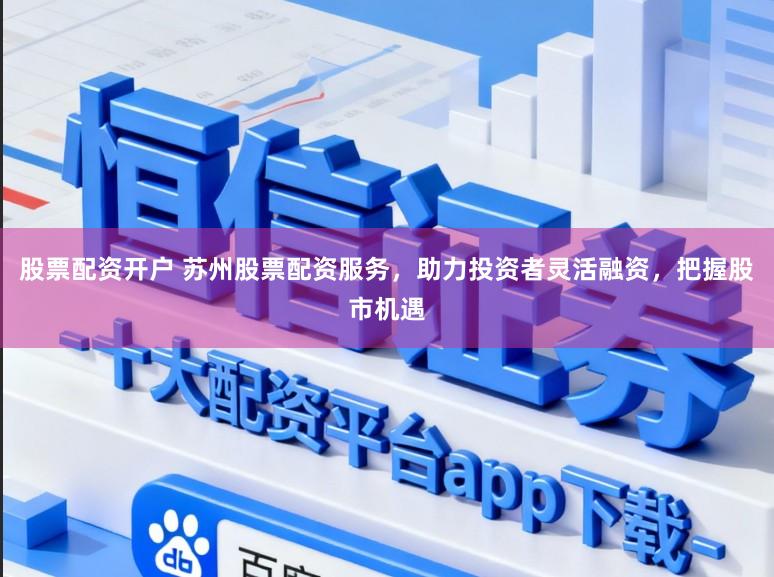 股票配资开户 苏州股票配资服务，助力投资者灵活融资，把握股市机遇