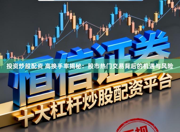 投资炒股配资 高换手率揭秘：股市热门交易背后的机遇与风险