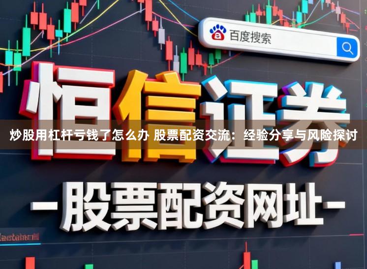炒股用杠杆亏钱了怎么办 股票配资交流：经验分享与风险探讨