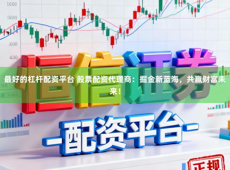 最好的杠杆配资平台 股票配资代理商:掘金新蓝海,共赢财富未来!