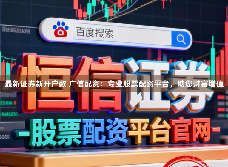 最新证券新开户数 广信配资：专业股票配资平台，助您财富增值