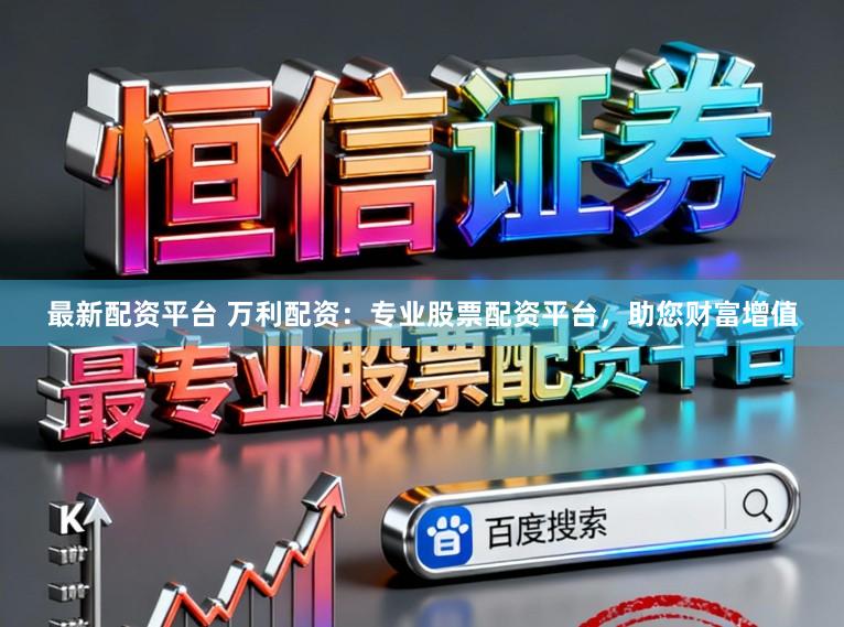 最新配资平台 万利配资：专业股票配资平台，助您财富增值