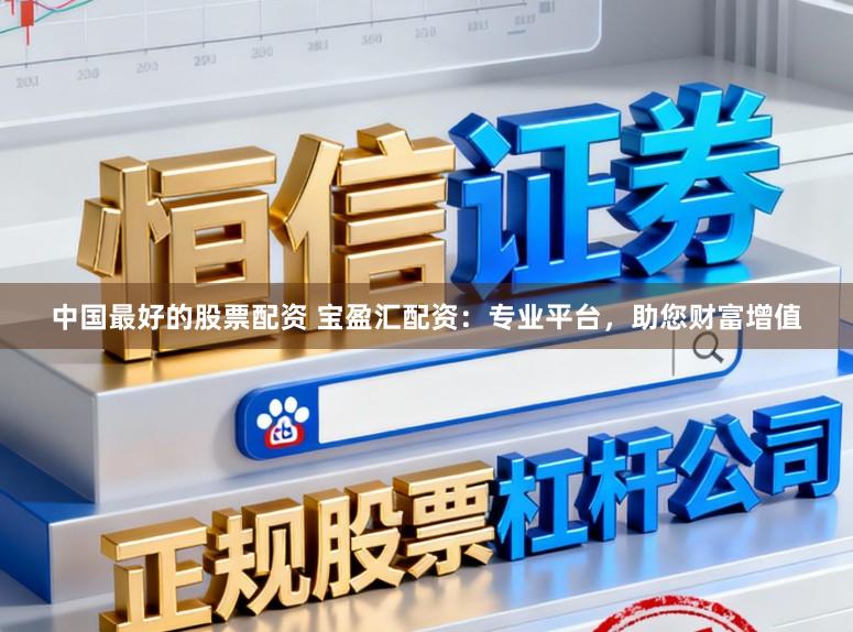 中国最好的股票配资 宝盈汇配资：专业平台，助您财富增值