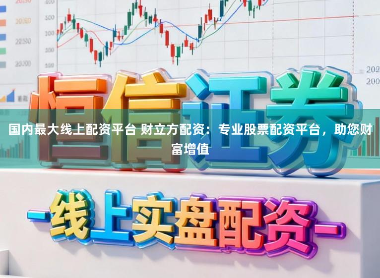 国内最大线上配资平台 财立方配资：专业股票配资平台，助您财富增值