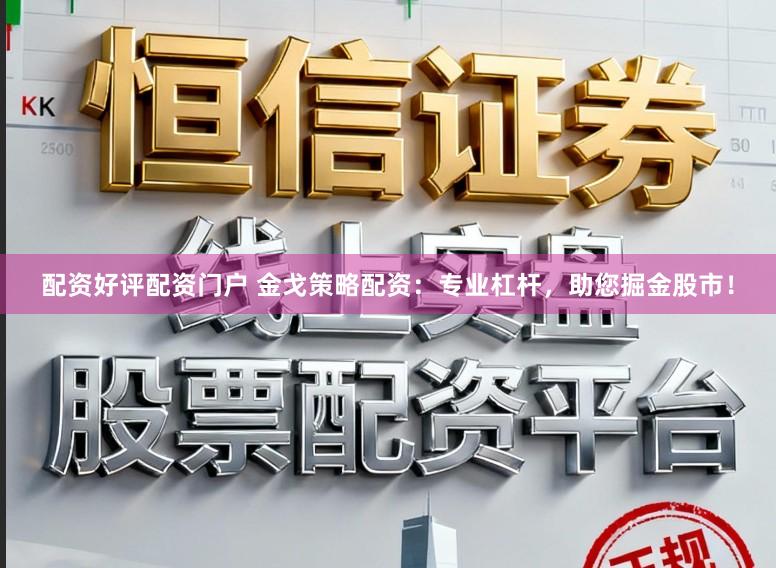 配资好评配资门户 金戈策略配资：专业杠杆，助您掘金股市！