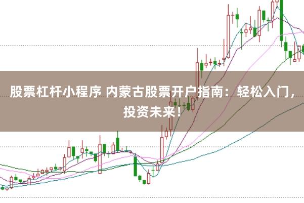 股票杠杆小程序 内蒙古股票开户指南：轻松入门，投资未来！