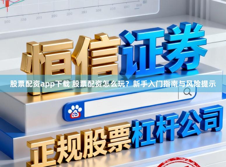 股票配资app下载 股票配资怎么玩？新手入门指南与风险提示
